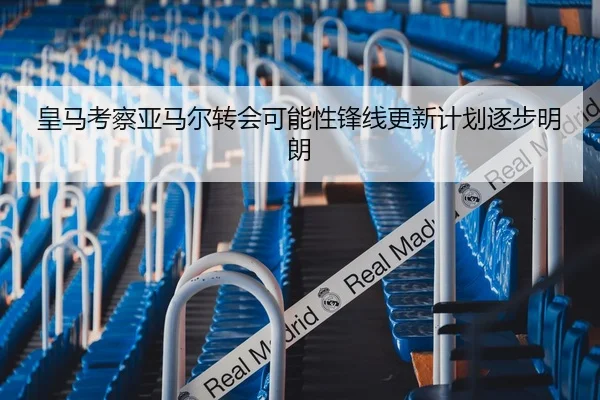 皇马考察亚马尔转会可能性锋线更新计划逐步明朗